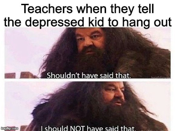 Teachers when they tell the depressed kid to hang out | image tagged in memes,hagrid | made w/ Imgflip meme maker