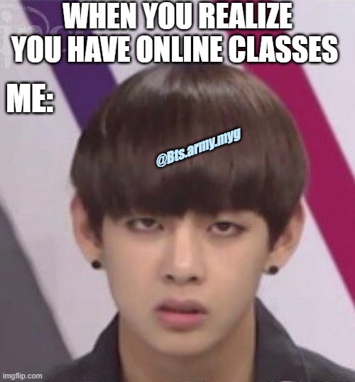 BTS V | WHEN YOU REALIZE YOU HAVE ONLINE CLASSES; ME:; @Bts.army.myg | image tagged in bts v,bts,fun,meme | made w/ Imgflip meme maker