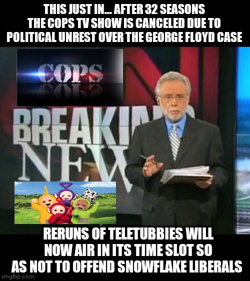 CNN Breaking News | THIS JUST IN... AFTER 32 SEASONS THE COPS TV SHOW IS CANCELED DUE TO POLITICAL UNREST OVER THE GEORGE FLOYD CASE; RERUNS OF TELETUBBIES WILL NOW AIR IN ITS TIME SLOT SO AS NOT TO OFFEND SNOWFLAKE LIBERALS | image tagged in cnn breaking news | made w/ Imgflip meme maker