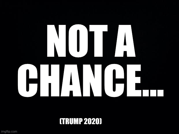 Black background | NOT A CHANCE... (TRUMP 2020) | image tagged in black background | made w/ Imgflip meme maker
