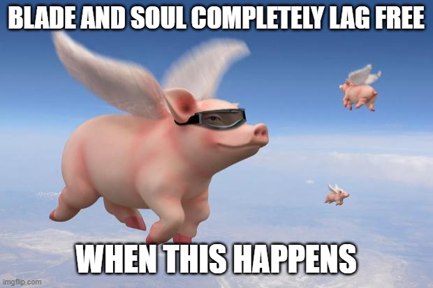 flying pigs | BLADE AND SOUL COMPLETELY LAG FREE; WHEN THIS HAPPENS | image tagged in flying pigs | made w/ Imgflip meme maker