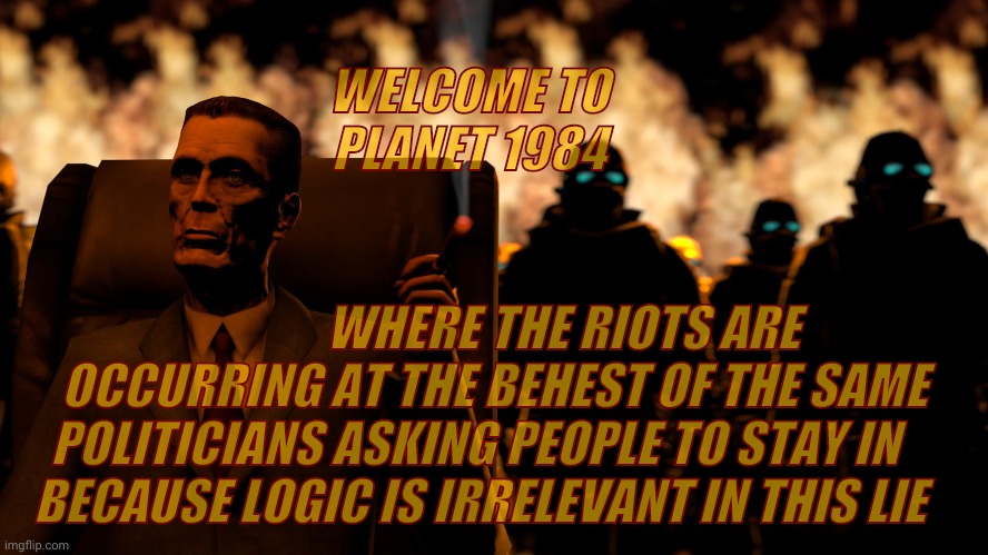 . | WELCOME TO PLANET 1984 WHERE THE RIOTS ARE OCCURRING AT THE BEHEST OF THE SAME POLITICIANS ASKING PEOPLE TO STAY IN       BECAUSE LOGIC IS I | image tagged in g-man from half-life flames | made w/ Imgflip meme maker