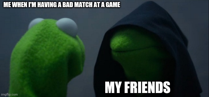 Bad Day | ME WHEN I'M HAVING A BAD MATCH AT A GAME; MY FRIENDS | image tagged in memes,evil kermit | made w/ Imgflip meme maker