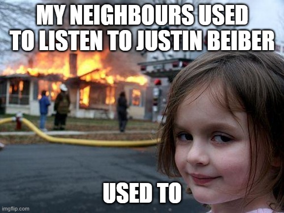 Disaster Girl | MY NEIGHBOURS USED TO LISTEN TO JUSTIN BEIBER; USED TO | image tagged in memes,disaster girl | made w/ Imgflip meme maker
