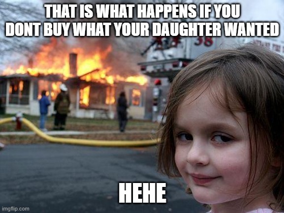 Disaster Girl Meme | THAT IS WHAT HAPPENS IF YOU DONT BUY WHAT YOUR DAUGHTER WANTED; HEHE | image tagged in memes,disaster girl | made w/ Imgflip meme maker
