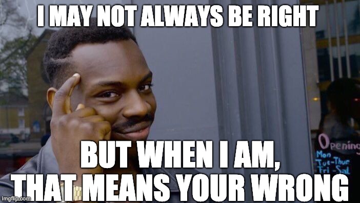 Roll Safe Think About It | I MAY NOT ALWAYS BE RIGHT; BUT WHEN I AM, THAT MEANS YOUR WRONG | image tagged in memes,roll safe think about it | made w/ Imgflip meme maker