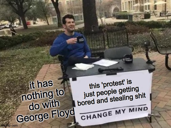 Thoughts? | it has nothing to do with George Floyd; this 'protest' is just people getting bored and stealing shit | image tagged in change my mind | made w/ Imgflip meme maker