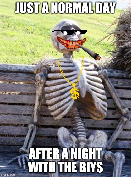 WTF did i make | JUST A NORMAL DAY; AFTER A NIGHT WITH THE BIYS | image tagged in memes,waiting skeleton | made w/ Imgflip meme maker