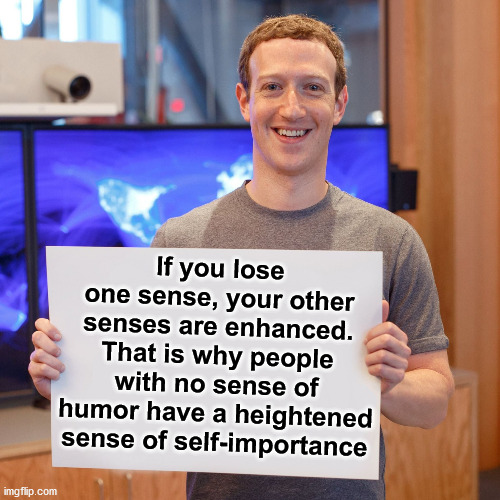 I think that might be the leftist problem, they need to lighten up once in a while. | If you lose one sense, your other senses are enhanced. That is why people with no sense of humor have a heightened sense of self-importance | image tagged in mark zuckerberg blank sign,common sense,humor,laugh | made w/ Imgflip meme maker