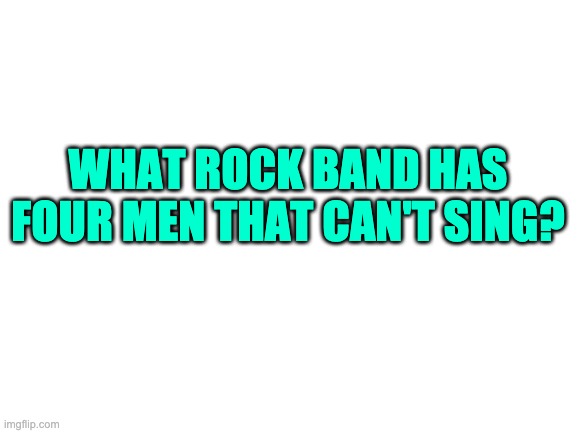 Riddle | WHAT ROCK BAND HAS FOUR MEN THAT CAN'T SING? | image tagged in blank white template | made w/ Imgflip meme maker