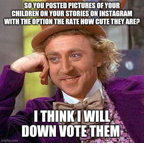 Sorry not sorry | SO YOU POSTED PICTURES OF YOUR CHILDREN ON YOUR STORIES ON INSTAGRAM WITH THE OPTION THE RATE HOW CUTE THEY ARE? I THINK I WILL DOWNVOTE THEM | image tagged in memes,creepy condescending wonka | made w/ Imgflip meme maker