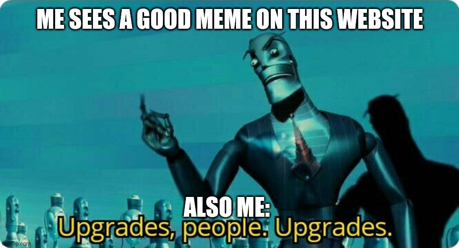 Upgrades | ME SEES A GOOD MEME ON THIS WEBSITE; ALSO ME: | image tagged in upgrades people upgrades | made w/ Imgflip meme maker