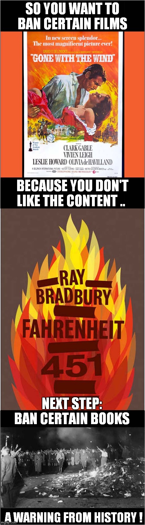 Be Careful What You Wish For ! | SO YOU WANT TO BAN CERTAIN FILMS; BECAUSE YOU DON'T LIKE THE CONTENT .. NEXT STEP: BAN CERTAIN BOOKS; A WARNING FROM HISTORY ! | image tagged in politics,black lives matter | made w/ Imgflip meme maker