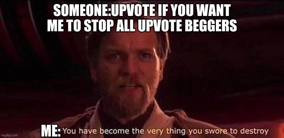 You've become the very thing you swore to destroy | SOMEONE:UPVOTE IF YOU WANT ME TO STOP ALL UPVOTE BEGGERS; ME: | image tagged in you've become the very thing you swore to destroy | made w/ Imgflip meme maker