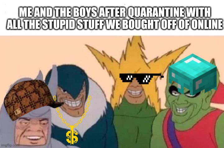 Me And The Boys | ME AND THE BOYS AFTER QUARANTINE WITH ALL THE STUPID STUFF WE BOUGHT OFF OF ONLINE | image tagged in memes,me and the boys | made w/ Imgflip meme maker