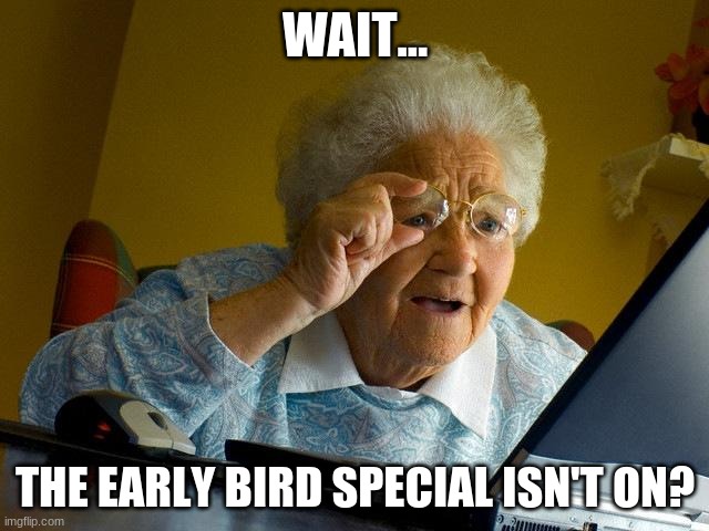 NOOOOOOO | WAIT... THE EARLY BIRD SPECIAL ISN'T ON? | image tagged in memes,grandma finds the internet | made w/ Imgflip meme maker