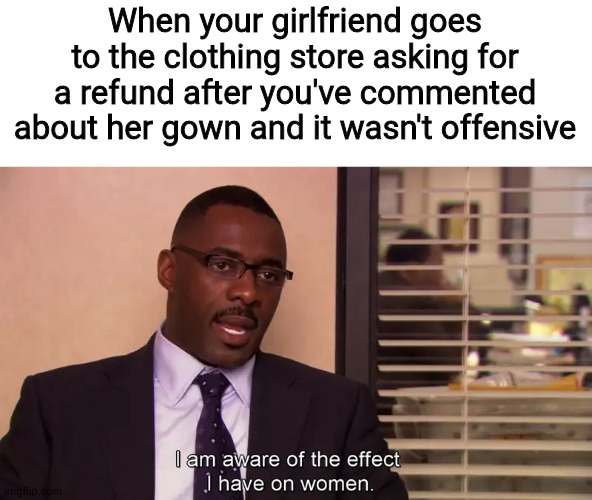 I'm Aware Of The Effect I Have On Women |  When your girlfriend goes to the clothing store asking for a refund after you've commented about her gown and it wasn't offensive | image tagged in i'm aware of the effect i have on women,refund,clothes,memes,offensive | made w/ Imgflip meme maker