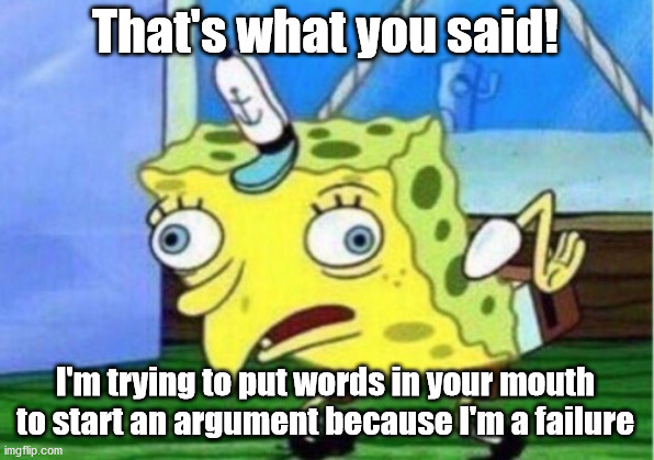 Mocking Spongebob Meme | That's what you said! I'm trying to put words in your mouth to start an argument because I'm a failure | image tagged in memes,mocking spongebob | made w/ Imgflip meme maker