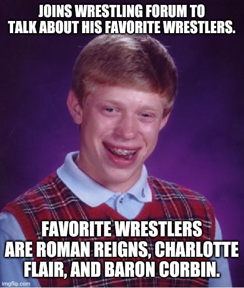 Bad Luck Brian | JOINS WRESTLING FORUM TO TALK ABOUT HIS FAVORITE WRESTLERS. FAVORITE WRESTLERS ARE ROMAN REIGNS, CHARLOTTE FLAIR, AND BARON CORBIN. | image tagged in memes,bad luck brian | made w/ Imgflip meme maker