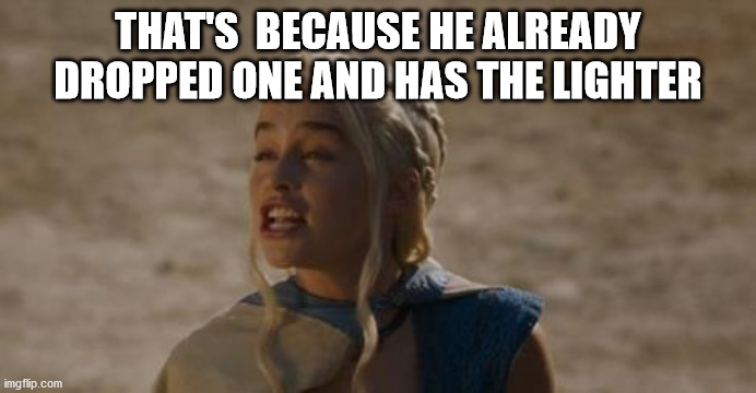 Daenerys derp | THAT'S  BECAUSE HE ALREADY DROPPED ONE AND HAS THE LIGHTER | image tagged in daenerys derp | made w/ Imgflip meme maker