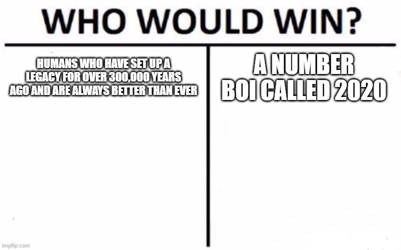 Who Would Win? Meme | HUMANS WHO HAVE SET UP A LEGACY FOR OVER 300,000 YEARS AGO AND ARE ALWAYS BETTER THAN EVER; A NUMBER BOI CALLED 2020 | image tagged in memes,who would win | made w/ Imgflip meme maker