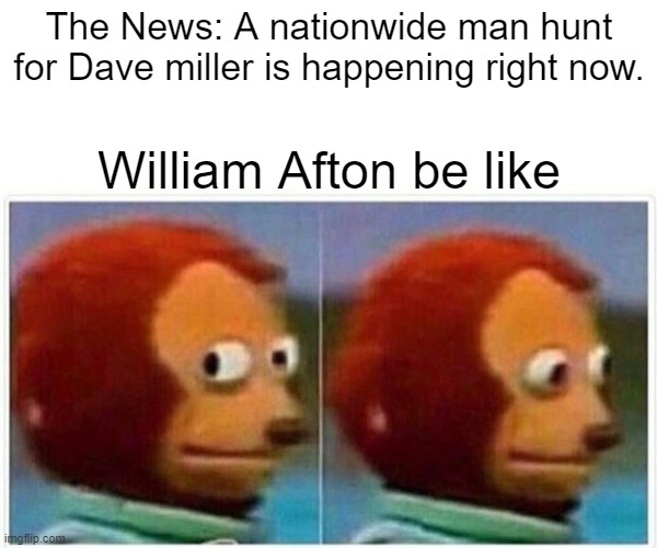 Monkey Puppet Meme | The News: A nationwide man hunt for Dave miller is happening right now. William Afton be like | image tagged in memes,monkey puppet | made w/ Imgflip meme maker