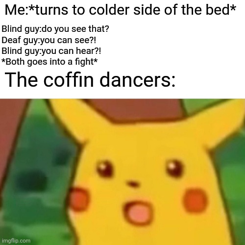 Surprised Pikachu Meme | Me:*turns to colder side of the bed*; Blind guy:do you see that?
Deaf guy:you can see?!
Blind guy:you can hear?!
*Both goes into a fight*; The coffin dancers: | image tagged in memes,surprised pikachu | made w/ Imgflip meme maker