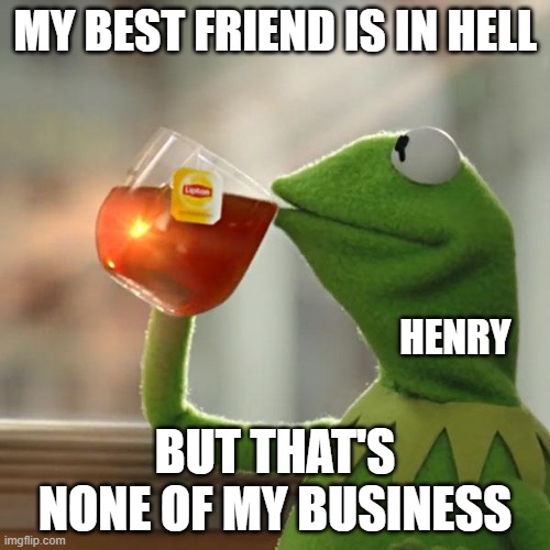 UCN meme | MY BEST FRIEND IS IN HELL; HENRY; BUT THAT'S NONE OF MY BUSINESS | image tagged in memes,but that's none of my business,kermit the frog | made w/ Imgflip meme maker