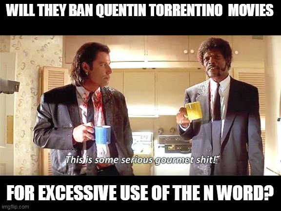 This is some serious gourmet shit | WILL THEY BAN QUENTIN TORRENTINO  MOVIES FOR EXCESSIVE USE OF THE N WORD? | image tagged in this is some serious gourmet shit | made w/ Imgflip meme maker