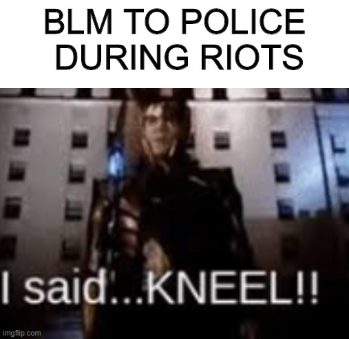 KNEEL! | BLM TO POLICE
 DURING RIOTS | image tagged in blm | made w/ Imgflip meme maker