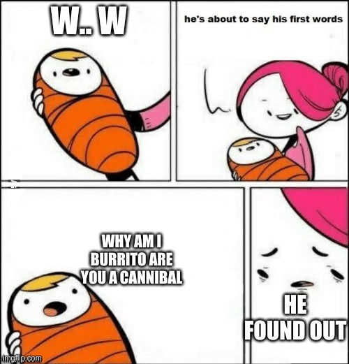baby first words | W.. W; WHY AM I BURRITO ARE YOU A CANNIBAL; HE FOUND OUT | image tagged in baby first words | made w/ Imgflip meme maker