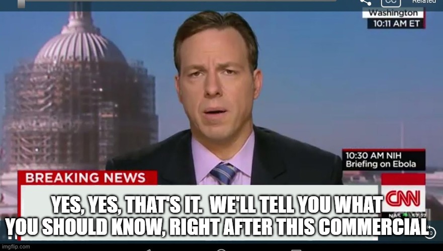 cnn breaking news template | YES, YES, THAT'S IT.  WE'LL TELL YOU WHAT YOU SHOULD KNOW, RIGHT AFTER THIS COMMERCIAL | image tagged in cnn breaking news template | made w/ Imgflip meme maker