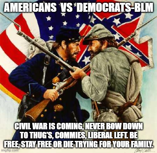 Civil War Soldiers | AMERICANS  VS  DEMOCRATS-BLM; CIVIL WAR IS COMING, NEVER BOW DOWN TO THUG'S, COMMIES, LIBERAL LEFT. BE FREE, STAY FREE OR DIE TRYING FOR YOUR FAMILY. | image tagged in civil war soldiers | made w/ Imgflip meme maker