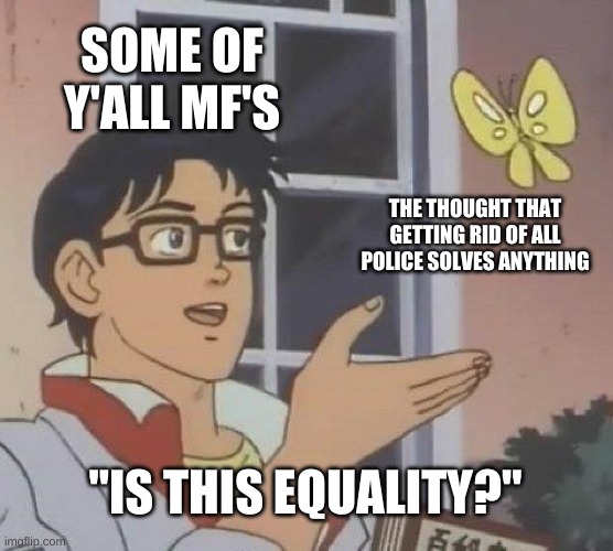 Dis some ol' buuuusshii | SOME OF Y'ALL MF'S; THE THOUGHT THAT GETTING RID OF ALL POLICE SOLVES ANYTHING; "IS THIS EQUALITY?" | image tagged in memes,is this a pigeon | made w/ Imgflip meme maker