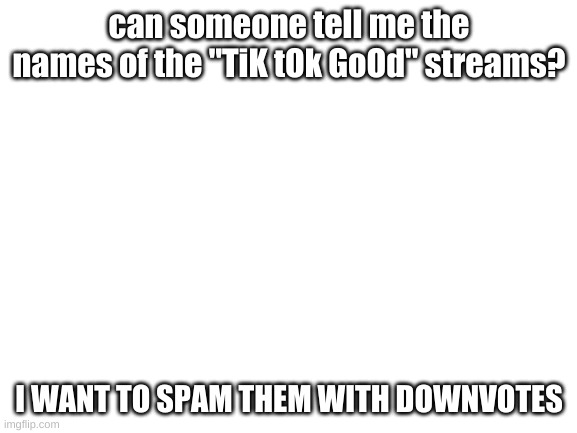 Blank White Template | can someone tell me the names of the "TiK tOk GoOd" streams? I WANT TO SPAM THEM WITH DOWNVOTES | image tagged in blank white template | made w/ Imgflip meme maker