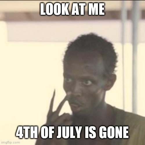 Look At Me | LOOK AT ME; 4TH OF JULY IS GONE | image tagged in memes,look at me | made w/ Imgflip meme maker