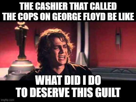 why | THE CASHIER THAT CALLED THE COPS ON GEORGE FLOYD BE LIKE; WHAT DID I DO TO DESERVE THIS GUILT | image tagged in anakin what have i done,memes | made w/ Imgflip meme maker