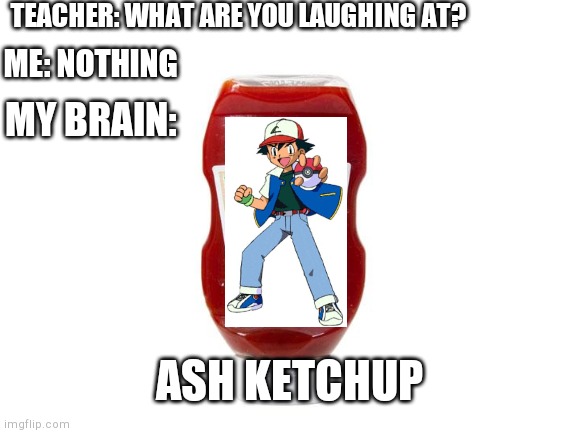 Ash Ketchup | TEACHER: WHAT ARE YOU LAUGHING AT? ME: NOTHING; MY BRAIN:; ASH KETCHUP | image tagged in ash ketchum,ketchup | made w/ Imgflip meme maker
