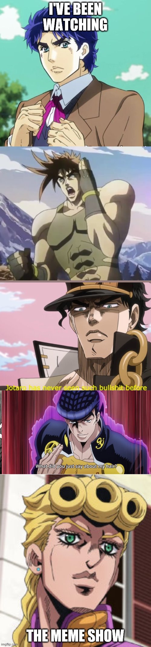 JoJo+ Meme gold mine | I'VE BEEN WATCHING; THE MEME SHOW | image tagged in nigerundayo,giorno giovanna porcoddio,jonathan joestar,jotaro has never seen such bullshit before,what did you just say about my | made w/ Imgflip meme maker