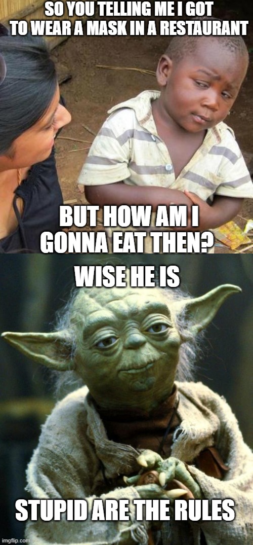 stupid covid-19 rules | SO YOU TELLING ME I GOT TO WEAR A MASK IN A RESTAURANT; BUT HOW AM I GONNA EAT THEN? WISE HE IS; STUPID ARE THE RULES | image tagged in memes,third world skeptical kid,star wars yoda,restaurant,masks | made w/ Imgflip meme maker
