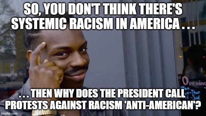 Roll Safe Think About It | SO, YOU DON'T THINK THERE'S SYSTEMIC RACISM IN AMERICA . . . . . . THEN WHY DOES THE PRESIDENT CALL 
PROTESTS AGAINST RACISM 'ANTI-AMERICAN'? | image tagged in memes,roll safe think about it | made w/ Imgflip meme maker