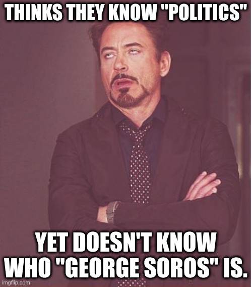 Face You Make Robert Downey Jr Meme | THINKS THEY KNOW "POLITICS" YET DOESN'T KNOW WHO "GEORGE SOROS" IS. | image tagged in memes,face you make robert downey jr | made w/ Imgflip meme maker