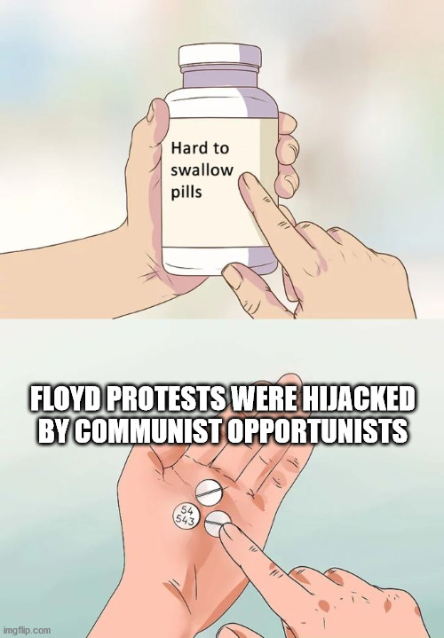 Facts about the riots... | FLOYD PROTESTS WERE HIJACKED BY COMMUNIST OPPORTUNISTS | image tagged in memes,hard to swallow pills,communist socialist,opportunity,george floyd | made w/ Imgflip meme maker