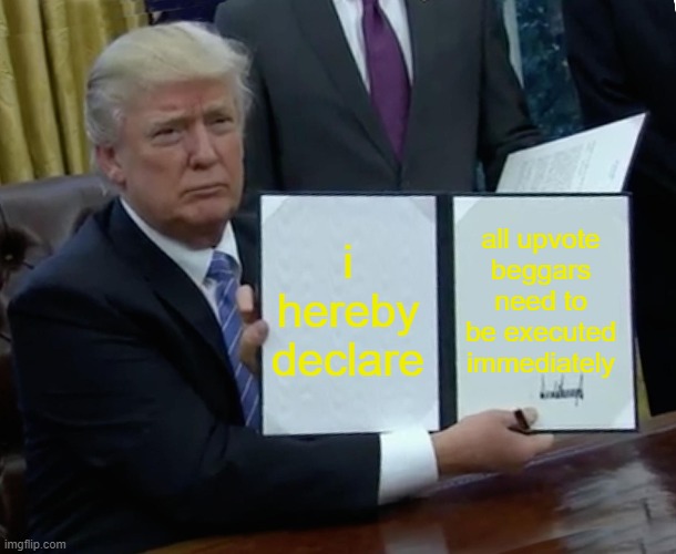 Trump Bill Signing Meme | i hereby declare all upvote beggars need to be executed immediately | image tagged in memes,trump bill signing | made w/ Imgflip meme maker