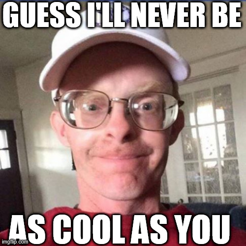 GUESS I'LL NEVER BE AS COOL AS YOU | made w/ Imgflip meme maker