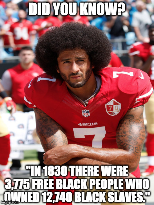 Did You Know? | DID YOU KNOW? "IN 1830 THERE WERE 3,775 FREE BLACK PEOPLE WHO OWNED 12,740 BLACK SLAVES." | image tagged in colin kaepernick,slavery,did you know,kneeling,sports,nfl | made w/ Imgflip meme maker