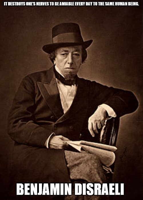 Benjamin Disraeli Quote | IT DESTROYS ONE'S NERVES TO BE AMIABLE EVERY DAY TO THE SAME HUMAN BEING. BENJAMIN DISRAELI | image tagged in historical meme | made w/ Imgflip meme maker