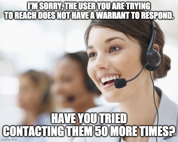 customer service | I'M SORRY, THE USER YOU ARE TRYING TO REACH DOES NOT HAVE A WARRANT TO RESPOND. HAVE YOU TRIED CONTACTING THEM 50 MORE TIMES? | image tagged in customer service | made w/ Imgflip meme maker
