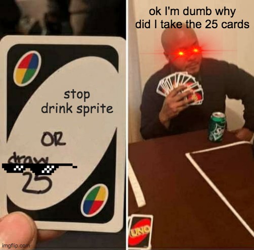 UNO Draw 25 Cards Meme | ok I'm dumb why did I take the 25 cards; stop drink sprite | image tagged in memes,uno draw 25 cards | made w/ Imgflip meme maker