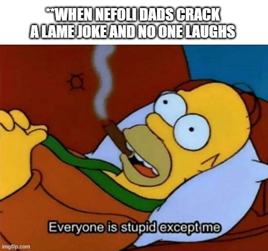 nefoli dads | **WHEN NEFOLI DADS CRACK A LAME JOKE AND NO ONE LAUGHS | image tagged in everyone is stupid except me,memes | made w/ Imgflip meme maker